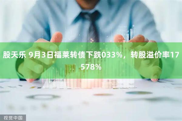 股天乐 9月3日福莱转债下跌033%，转股溢价率17578%