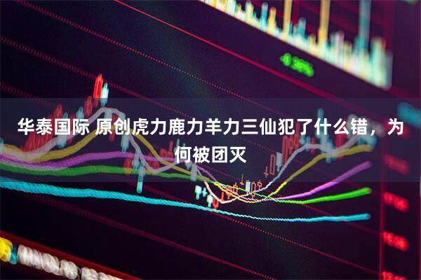 华泰国际 原创虎力鹿力羊力三仙犯了什么错，为何被团灭