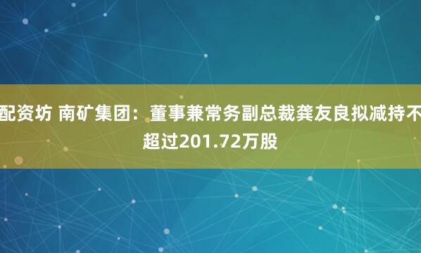 配资坊 南矿集团：董事兼常务副总裁龚友良拟减持不超过201.72万股