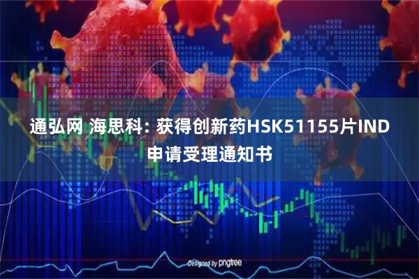 通弘网 海思科: 获得创新药HSK51155片IND申请受理通知书