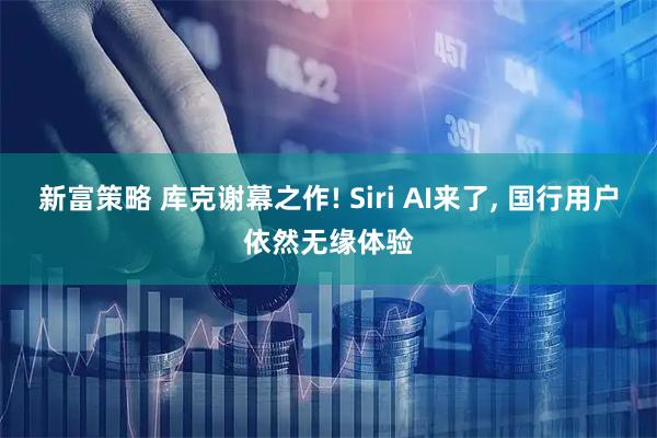 新富策略 库克谢幕之作! Siri AI来了, 国行用户依然无缘体验