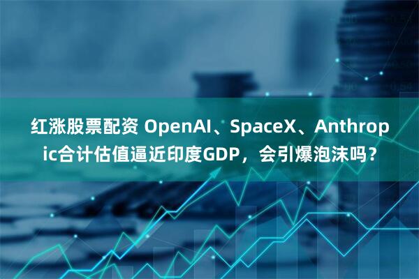 红涨股票配资 OpenAI、SpaceX、Anthropic合计估值逼近印度GDP，会引爆泡沫吗？